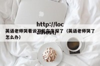 英语老师哭着说不能在生深了（英语老师哭了怎么办）